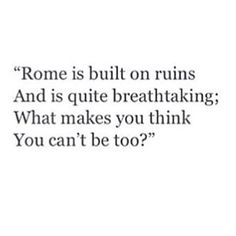 a quote that reads,'rome is built on ruins and is quite breathing what makes you think you can't be too