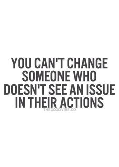 the quote you can't change someone who doesn't see an issue in their actions