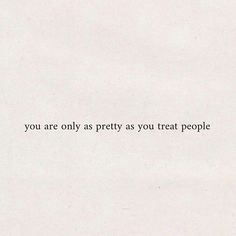 a white paper with the words you are only as pretty as you treat people