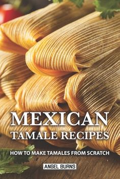 mexican tamale recipes how to make tamales from scratch by angell burns,