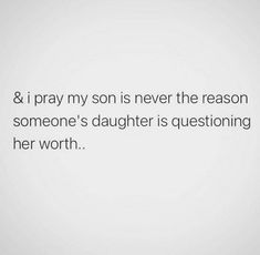 a quote that reads 8 i pray my son is never the reason someone's daughter is questioning her worth