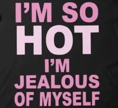 i'm so hot i'm jealousous of myself t - shirt