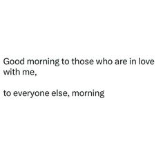 a white background with the words good morning to those who are in love with me, to everyone else, morning