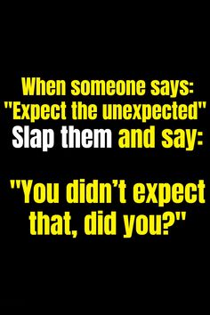 a black background with yellow text that reads, when someone says expect the unexpected slap them and say you didn't expect that, did you?