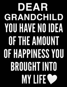 a black and white poster with the words dear grandchild you have no idea of the amount of happiness you brought into my life