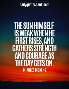 the sun himself is weak when he first rises and gathers strength and courage as the day gets on