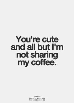 the words you're cute and all but i'm not sharing my coffee