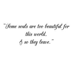 a quote that says some soul are too beautiful for this world and so they leave