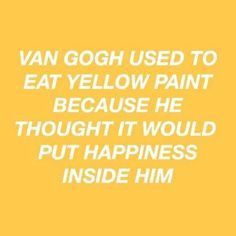 a yellow background with the words van gogh used to eat yellow paint because he thought it would put happiness inside him