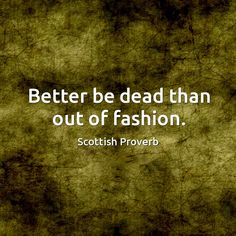 a quote that reads, better be dead than out of fashion scottish proverbr