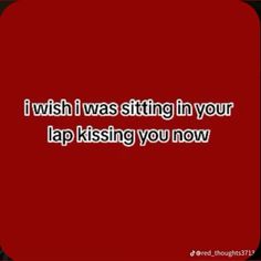 a red background with the words i wish i was sitting in your lap kissing you now