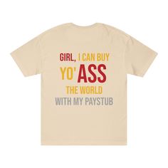 Girl, I Can Buy Yo' Ass The World With My Paystub t-shirt style, brings the logo and name of the shop. To see the front side vist the store by just clicking on the link. Time to create a daily favorite with the Bella Canvas 3001U short-sleeve jersey tee. Made with 100% airlume, pre-shrunk, combed and ring-spun cotton for total comfort. All tees come with a retail fit that is comfy in any setting and are made in the USA with imported fabric. Jersey Tee, Shirts For Girls, Bella Canvas, Shirt Style