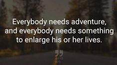 a road with the words everybody needs adventure and everybody needs something to enlarge his or her lives