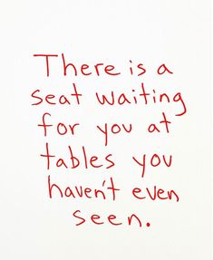 there is a seat waiting for you at tables you haven't even seen written on the wall