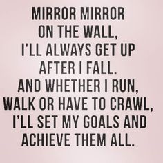 a black and white photo with the words mirror mirror on the wall, i'll always get up after fall and whether i run, walk or have to crawl, i'll'll set my goals and