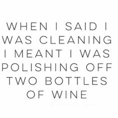 a quote that reads, when i said i was cleaning i meant i was polishing off two bottles of wine