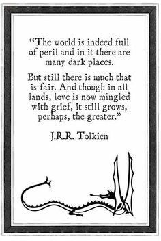 The world is indeed full of peril and in it there are many dark places. But still there is much that is fair. And though in all lands, love is now mingled with grief. It still grows, perhaps, the greater #tolkien Tolkien Quotes, J R R Tolkien, Dark Places, Literary Quotes, Wonderful Words, Quotable Quotes, A Quote, Tolkien, Inspirational Quotes Motivation