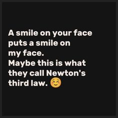 a smile on your face puts a smile on my face maybe this is what they call newton's third law