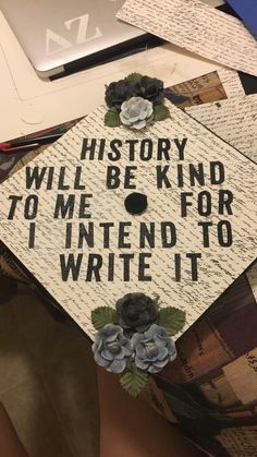 a decorated graduation cap that reads, history will be kind to me for i intend to write it