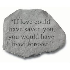 a rock with the quote if love could have saved you, you would have lived forever