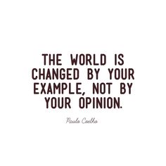 a quote that says the world is changed by your example, not by your opinion