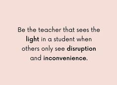 a quote that says be the teacher that sees the light in a student when others only see