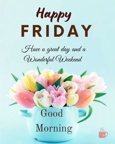 happy friday have a great day and a wonderful weekend good morning