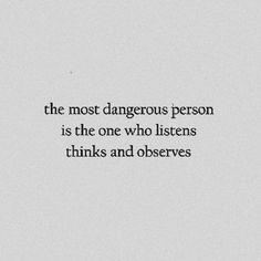 the most dangerous person is the one who listens thinks and observes