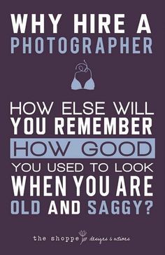 a poster that says, why hire a photographer how else will you remember how good you used to look when you are old and saggy?