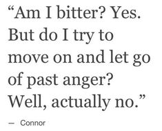 a quote that reads, i am bitter? yes but do try to move on and let go of past anger well, actually no