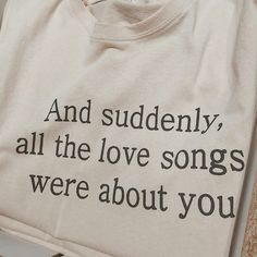 a t - shirt that says and suddenly, all the love songs were about you