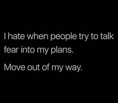 i hate when people try to talk fear into my plans move out of my way