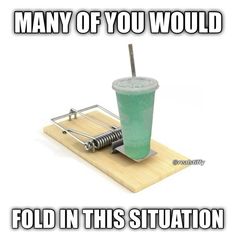 a mouse trap with a drink in it and the caption says, many of you would fold in this situation