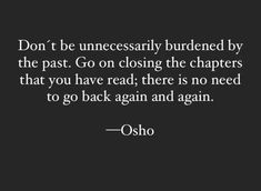 an image with the quote don't be unnessfully burdend by the past go on closing the chapers that you have read, there is no need to go back again again again