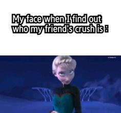 an image of frozen princess with caption that reads, my face when i find out who my friend's crush is