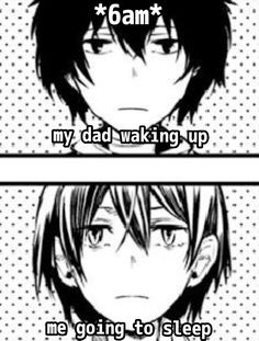 two anime comics with the caption saying i am 6am my dad waking up me going to sleep