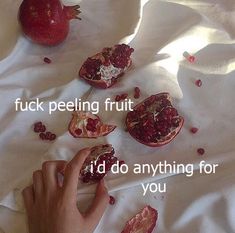 someone is peeling the fruit from their pomegranates and saying, i'd do anything for you