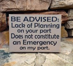 a sign that is on the side of a stone wall saying, be advise lack of planning on your part does not continue an emergency on my part