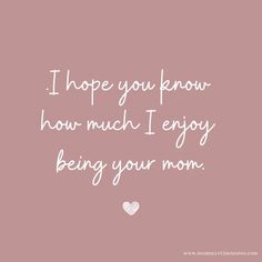 a pink background with the words i hope you know how much i enjoy being your mom