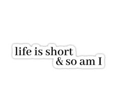 the words life is short and so am i sticker on a white background with black lettering