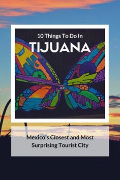 a colorful butterfly with the words 10 things to do in tijuana mexico's closest and most surprising tourist city