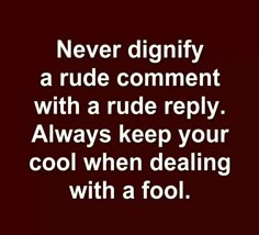 the words never diginfy a rude comment with a rude repy always keep your cool