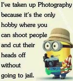 a minion holding a camera with the caption'i've taken up photography because it's the only hobby where you can shoot people and cut their heads off without going to jail