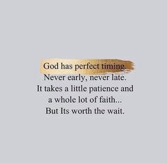 a quote that says god has perfect time never early, never late it takes a little patience and a whole lot of faith but its worth the wait