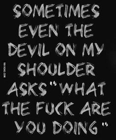 someones even the devil on my shoulder asks what the f k are you doing