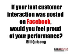 a quote that says if your last customer interaction was posted on facebook, would you feel proud of your performance?