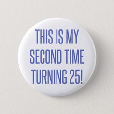 a button that says, this is my second time turning 25 on the front side