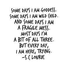 some days i am goddess and some days i am fragile miss most days i'm a bit of all three but every day, i am here, i am here