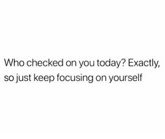 a white background with the words who checked on you today exactly, so just keep focusing on yourself