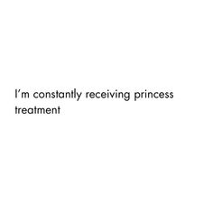 the words i'm constantly receiving princess treatment are written in black on a white background